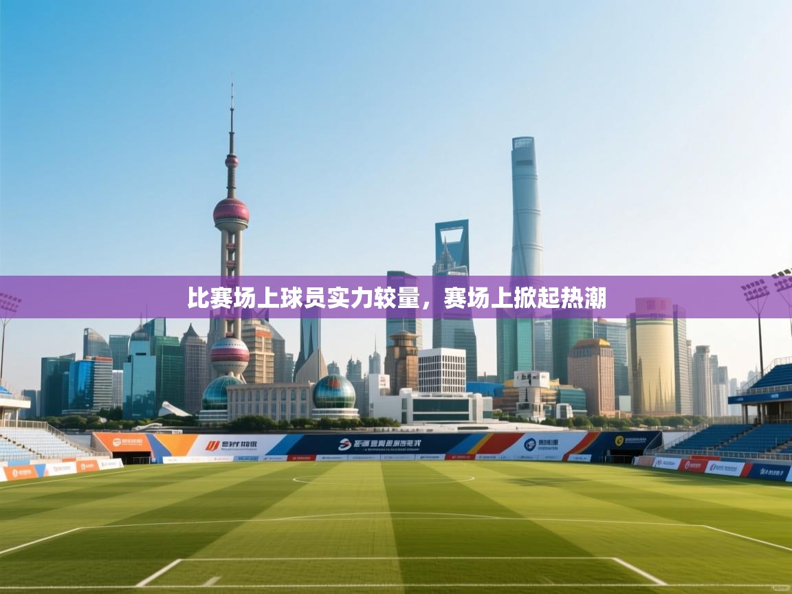 比赛场上球员实力较量,赛场上掀起热潮 第1张