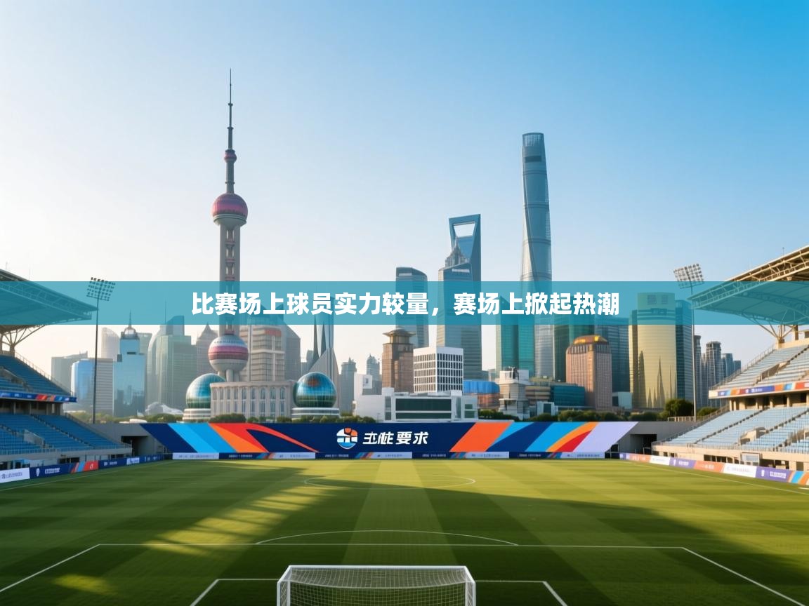 比赛场上球员实力较量,赛场上掀起热潮 第2张